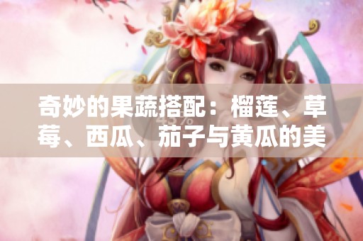 奇妙的果蔬搭配：榴莲、草莓、西瓜、茄子与黄瓜的美味之旅