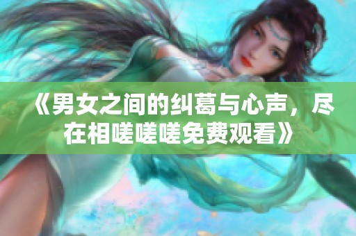 《男女之间的纠葛与心声，尽在相嗟嗟嗟免费观看》