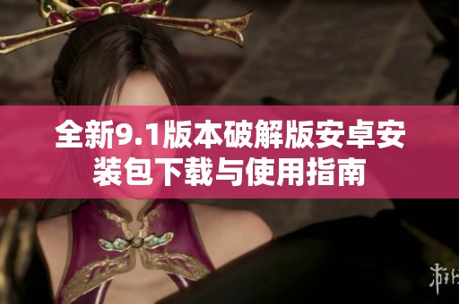 全新9.1版本破解版安卓安装包下载与使用指南