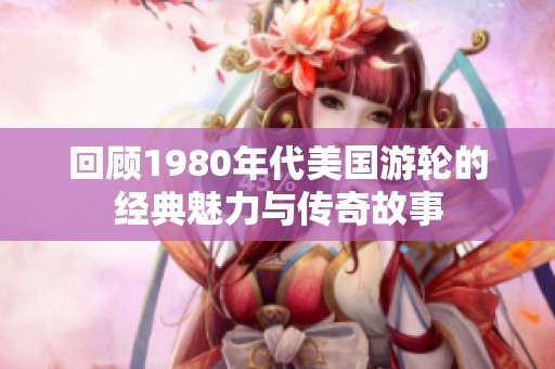 回顾1980年代美国游轮的经典魅力与传奇故事