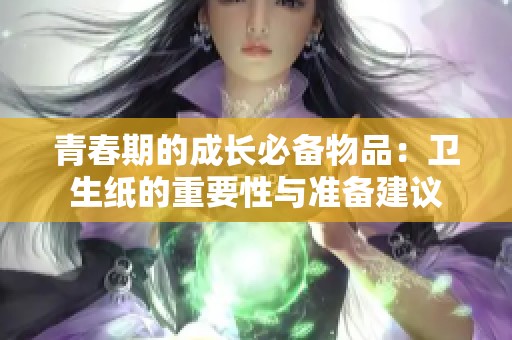 青春期的成长必备物品：卫生纸的重要性与准备建议