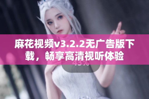 麻花视频v3.2.2无广告版下载，畅享高清视听体验