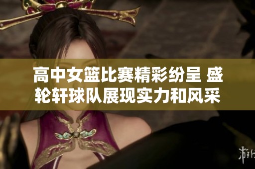 高中女篮比赛精彩纷呈 盛轮轩球队展现实力和风采