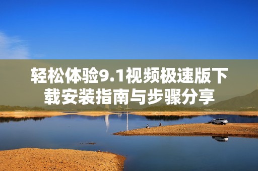 轻松体验9.1视频极速版下载安装指南与步骤分享