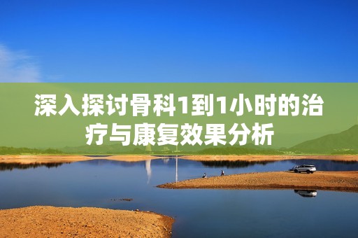 深入探讨骨科1到1小时的治疗与康复效果分析