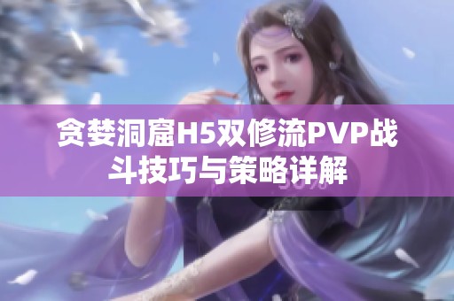 贪婪洞窟H5双修流PVP战斗技巧与策略详解