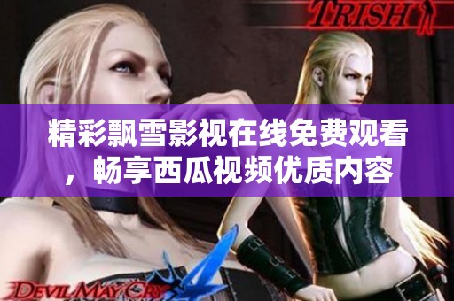 精彩飘雪影视在线免费观看，畅享西瓜视频优质内容