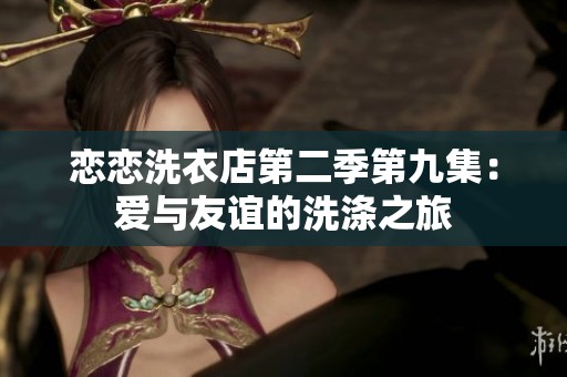 恋恋洗衣店第二季第九集：爱与友谊的洗涤之旅