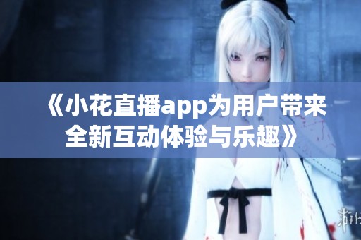 《小花直播app为用户带来全新互动体验与乐趣》