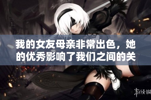 我的女友母亲非常出色，她的优秀影响了我们之间的关系