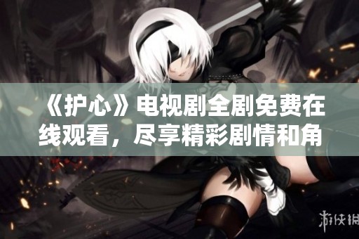 《护心》电视剧全剧免费在线观看，尽享精彩剧情和角色发展