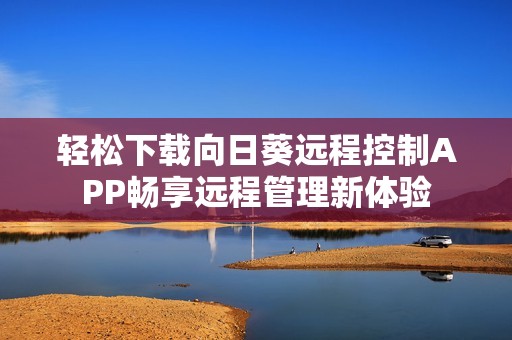 轻松下载向日葵远程控制APP畅享远程管理新体验