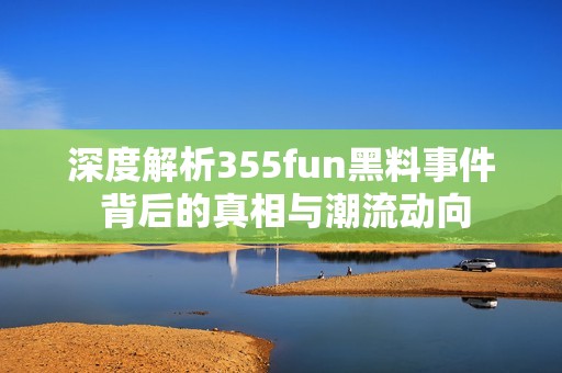 深度解析355fun黑料事件 背后的真相与潮流动向