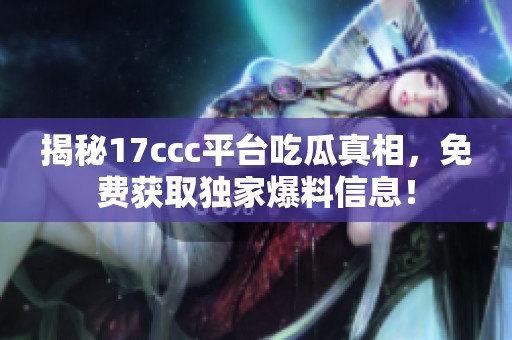 揭秘17ccc平台吃瓜真相，免费获取独家爆料信息！