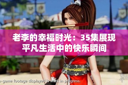 老李的幸福时光：35集展现平凡生活中的快乐瞬间