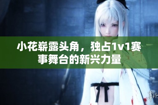 小花崭露头角，独占1v1赛事舞台的新兴力量