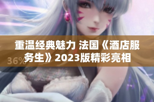 重温经典魅力 法国《酒店服务生》2023版精彩亮相