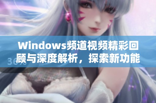 Windows频道视频精彩回顾与深度解析，探索新功能与使用技巧