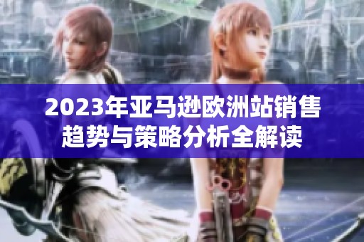 2023年亚马逊欧洲站销售趋势与策略分析全解读
