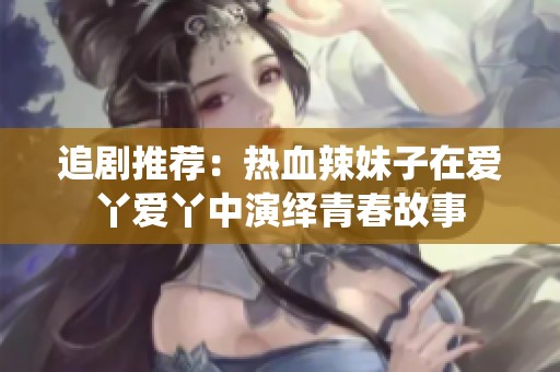 追剧推荐：热血辣妹子在爱丫爱丫中演绎青春故事