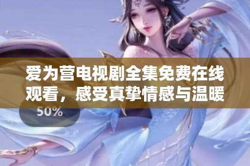 爱为营电视剧全集免费在线观看，感受真挚情感与温暖故事
