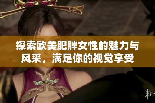 探索欧美肥胖女性的魅力与风采，满足你的视觉享受