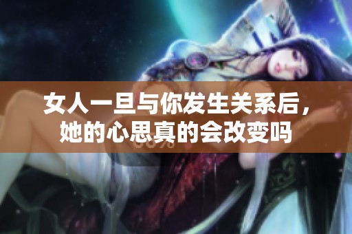 女人一旦与你发生关系后，她的心思真的会改变吗