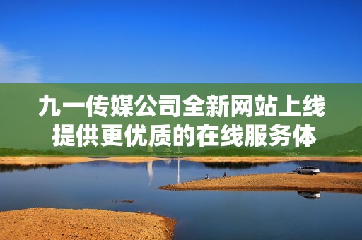 九一传媒公司全新网站上线 提供更优质的在线服务体验