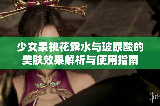 少女泉桃花露水与玻尿酸的美肤效果解析与使用指南