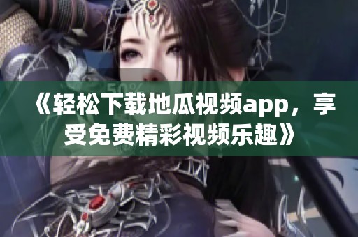 《轻松下载地瓜视频app，享受免费精彩视频乐趣》