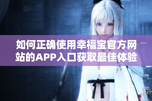 如何正确使用幸福宝官方网站的APP入口获取最佳体验