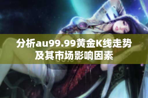 分析au99.99黄金K线走势及其市场影响因素