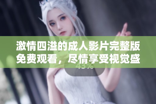激情四溢的成人影片完整版免费观看，尽情享受视觉盛宴