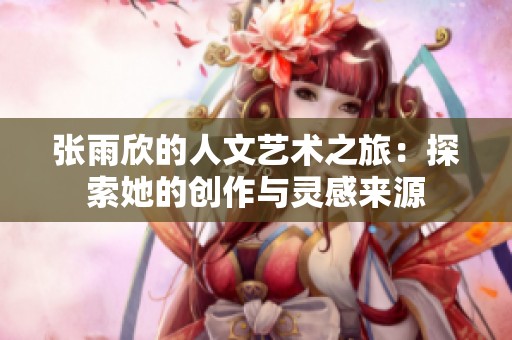 张雨欣的人文艺术之旅：探索她的创作与灵感来源
