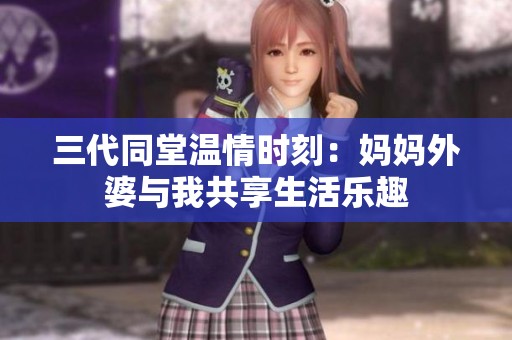 三代同堂温情时刻：妈妈外婆与我共享生活乐趣