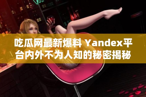 吃瓜网最新爆料 Yandex平台内外不为人知的秘密揭秘