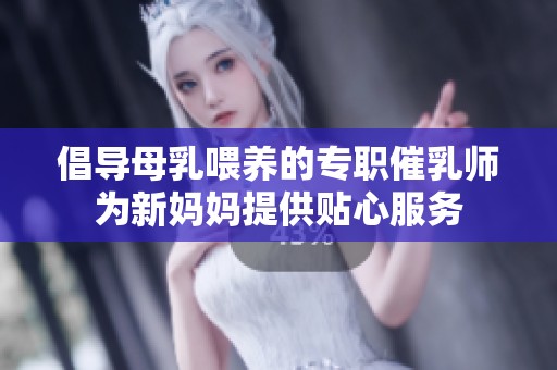 倡导母乳喂养的专职催乳师为新妈妈提供贴心服务