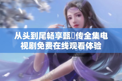 从头到尾畅享甄嬛传全集电视剧免费在线观看体验