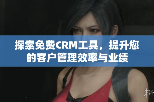 探索免费CRM工具，提升您的客户管理效率与业绩
