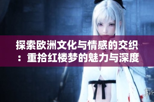 探索欧洲文化与情感的交织：重拾红楼梦的魅力与深度