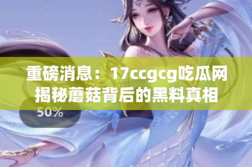 重磅消息：17ccgcg吃瓜网揭秘蘑菇背后的黑料真相