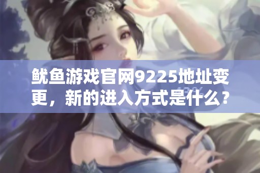 鱿鱼游戏官网9225地址变更，新的进入方式是什么？