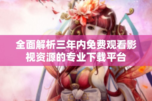 全面解析三年内免费观看影视资源的专业下载平台