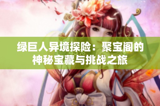 绿巨人异境探险：聚宝阁的神秘宝藏与挑战之旅