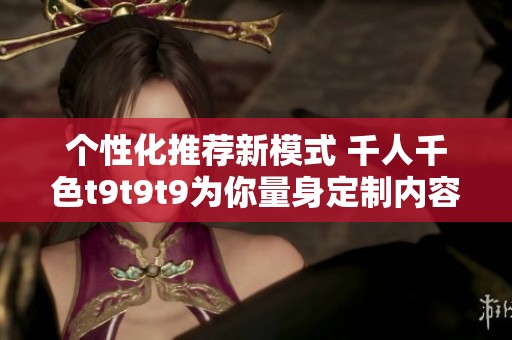 个性化推荐新模式 千人千色t9t9t9为你量身定制内容