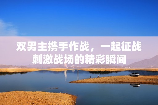 双男主携手作战，一起征战刺激战场的精彩瞬间
