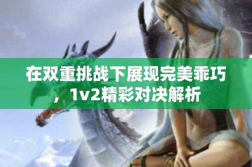 在双重挑战下展现完美乖巧，1v2精彩对决解析
