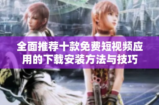 全面推荐十款免费短视频应用的下载安装方法与技巧