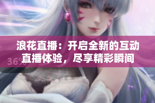 浪花直播：开启全新的互动直播体验，尽享精彩瞬间