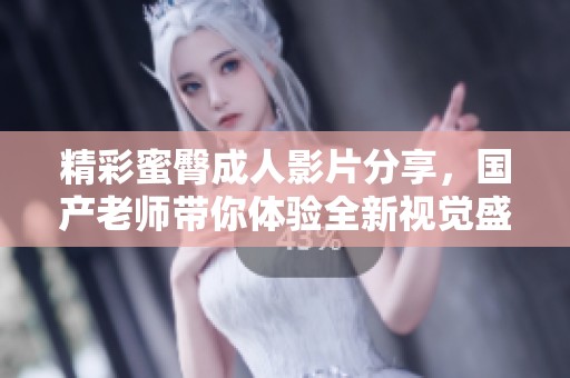 精彩蜜臀成人影片分享，国产老师带你体验全新视觉盛宴